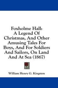 Cover image for Foxholme Hall: A Legend of Christmas, and Other Amusing Tales for Boys, and for Soldiers and Sailors, on Land and at Sea (1867)