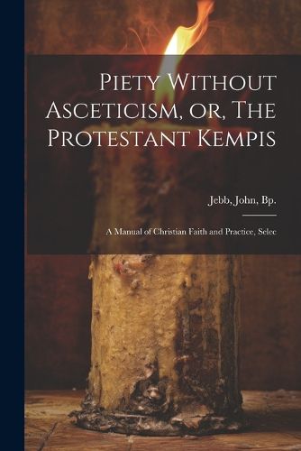 Cover image for Piety Without Asceticism, or, The Protestant Kempis; a Manual of Christian Faith and Practice, Selec