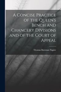 Cover image for A Concise Practice of the Queen's Bench and Chancery Divisions and of the Court of Appeal