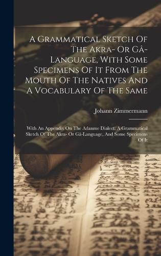 Cover image for A Grammatical Sketch Of The Akra- Or Ga-language, With Some Specimens Of It From The Mouth Of The Natives And A Vocabulary Of The Same