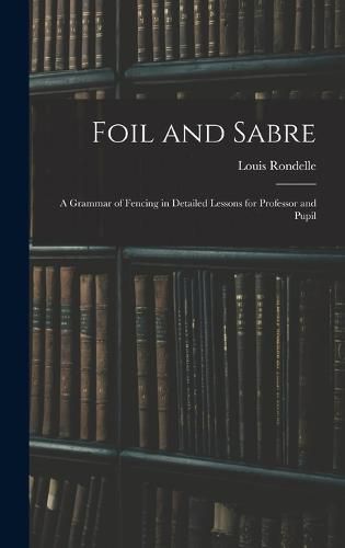 Cover image for Foil and Sabre; a Grammar of Fencing in Detailed Lessons for Professor and Pupil