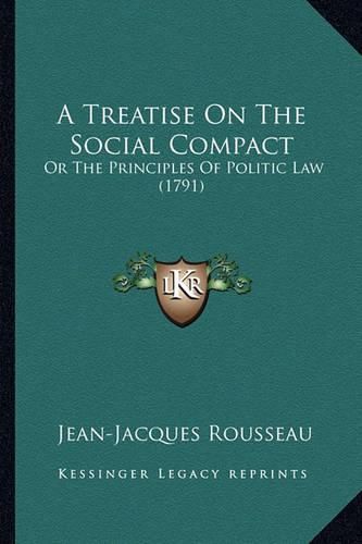 Cover image for A Treatise on the Social Compact a Treatise on the Social Compact: Or the Principles of Politic Law (1791) or the Principles of Politic Law (1791)