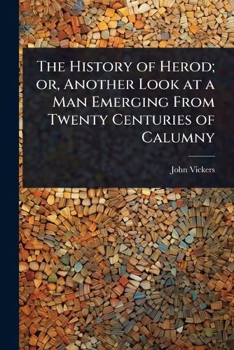 Cover image for The History of Herod; or, Another Look at a Man Emerging From Twenty Centuries of Calumny