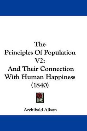 Cover image for The Principles of Population V2: And Their Connection with Human Happiness (1840)