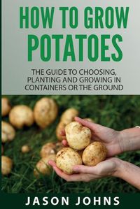 Cover image for How To Grow Potatoes: The Guide To Choosing, Planting And Growing In Containers Or The Ground