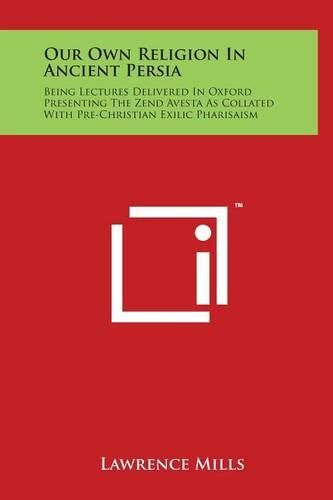 Cover image for Our Own Religion in Ancient Persia: Being Lectures Delivered in Oxford Presenting the Zend Avesta as Collated with Pre-Christian Exilic Pharisaism