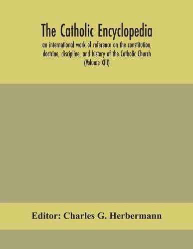 Cover image for The Catholic encyclopedia; an international work of reference on the constitution, doctrine, discipline, and history of the Catholic Church (Volume XIII)