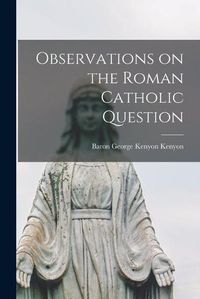 Cover image for Observations on the Roman Catholic Question [microform]