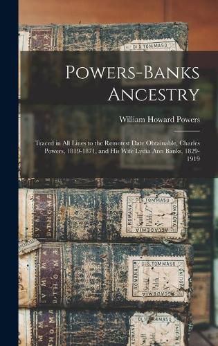Powers-Banks Ancestry: Traced in All Lines to the Remotest Date Obtainable, Charles Powers, 1819-1871, and His Wife Lydia Ann Banks, 1829-1919