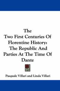 Cover image for The Two First Centuries Of Florentine History: The Republic And Parties At The Time Of Dante