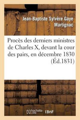 Proces Des Derniers Ministres de Charles X, Devant La Cour Des Pairs, En Decembre 1830: , Contenant Les Debats, Les Plaidoyers de MM. Persil, Berenger Et Madier...