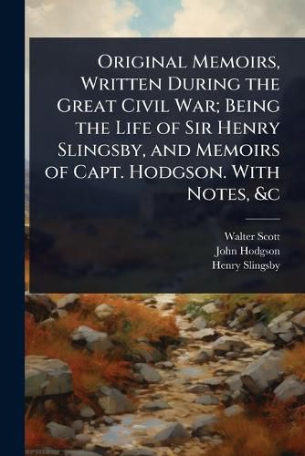 Cover image for Original Memoirs, Written During the Great Civil War; Being the Life of Sir Henry Slingsby, and Memoirs of Capt. Hodgson. With Notes, &c