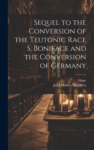 Cover image for Sequel to the Conversion of the Teutonic Race S. Boniface and the Conversion of Germany