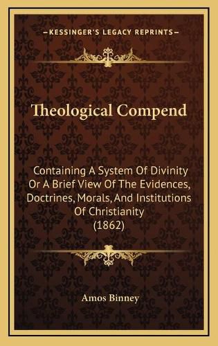 Cover image for Theological Compend: Containing a System of Divinity or a Brief View of the Evidences, Doctrines, Morals, and Institutions of Christianity (1862)