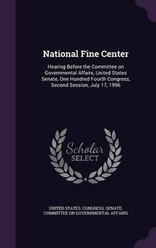 Cover image for National Fine Center: Hearing Before the Committee on Governmental Affairs, United States Senate, One Hundred Fourth Congress, Second Session, July 17, 1996