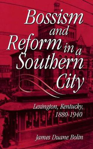 Bossism and Reform in a Southern City: Lexington, Kentucky, 1880-1940