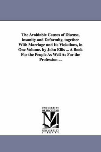 The Avoidable Causes of Disease, insanity and Deformity, together With Marriage and Its Violations, in One Volume. by John Ellis ... A Book For the People As Well As For the Profession ...