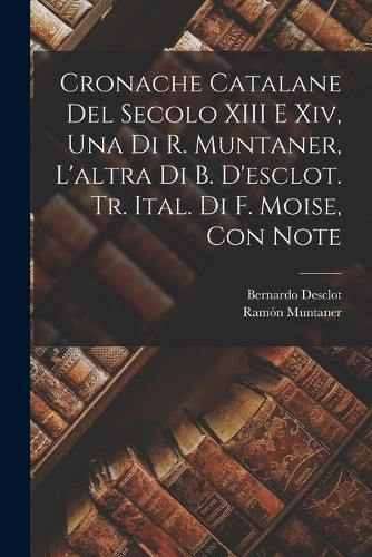 Cover image for Cronache Catalane Del Secolo XIII E Xiv, Una Di R. Muntaner, L'altra Di B. D'esclot. Tr. Ital. Di F. Moise, Con Note