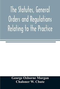 Cover image for The statutes, general orders and regulations relating to the practice, pleading and jurisdiction of the Court of Chancery: with copious notes