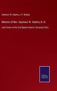 Cover image for Memoir of Rev. Seymour W. Adams, D. D.: Late Pastor of the first Baptist Church, Cleveland, Ohio
