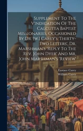 Cover image for Supplement To The Vindication Of The Calcutta Baptist Missionaries, Occasioned By Dr. [w.] Carey's 'thirty-two Letters', Dr. Marshman's 'reply To The Rev. John Dyer' And Mr. John Marshman's 'review'