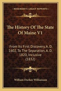 Cover image for The History of the State of Maine V1: From Its First Discovery, A. D. 1602, to the Separation, A. D. 1820, Inclusive (1832)