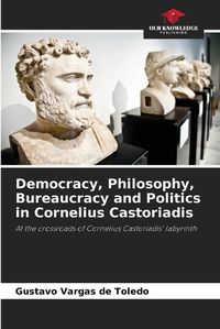 Cover image for Democracy, Philosophy, Bureaucracy and Politics in Cornelius Castoriadis