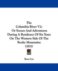 Cover image for The Columbia River V2: Or Scenes and Adventures During a Residence of Six Years on the Western Side of the Rocky Mountains (1831)