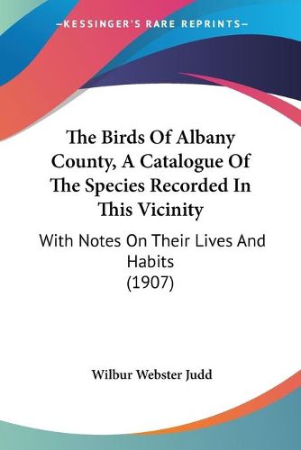 Cover image for The Birds of Albany County, a Catalogue of the Species Recorded in This Vicinity: With Notes on Their Lives and Habits (1907)