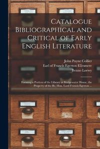 Cover image for Catalogue Bibliographical and Critical of Early English Literature: Forming a Portion of the Library at Bridgewater House, the Property of the Rt. Hon. Lord Francis Egerton ...