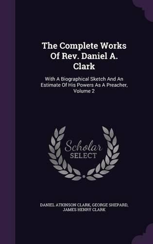 The Complete Works of REV. Daniel A. Clark: With a Biographical Sketch and an Estimate of His Powers as a Preacher, Volume 2