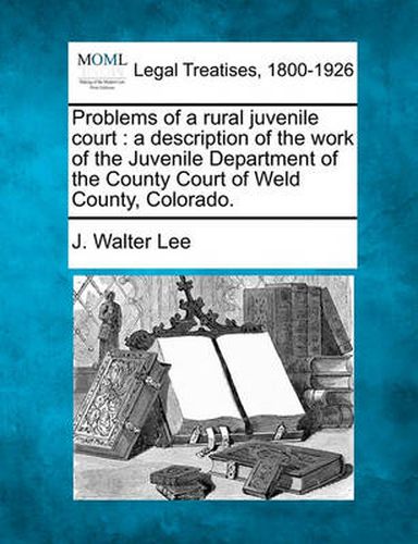 Cover image for Problems of a Rural Juvenile Court: A Description of the Work of the Juvenile Department of the County Court of Weld County, Colorado.