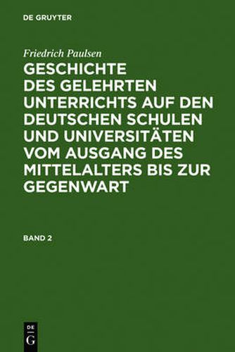 Friedrich Paulsen: Geschichte Des Gelehrten Unterrichts Auf Den Deutschen Schulen Und Universitaten Vom Ausgang Des Mittelalters Bis Zur Gegenwart. Band 2