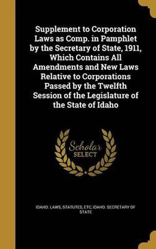 Cover image for Supplement to Corporation Laws as Comp. in Pamphlet by the Secretary of State, 1911, Which Contains All Amendments and New Laws Relative to Corporations Passed by the Twelfth Session of the Legislature of the State of Idaho