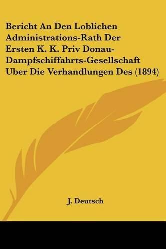 Cover image for Bericht an Den Loblichen Administrations-Rath Der Ersten K. K. Priv Donau-Dampfschiffahrts-Gesellschaft Uber Die Verhandlungen Des (1894)