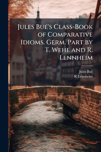 Cover image for Jules Bu's Class-Book of Comparative Idioms. Germ. Part by T. Wehe and R. Lennheim