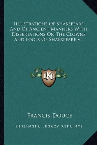 Cover image for Illustrations of Shakspeare and of Ancient Manners with Dissertations on the Clowns and Fools of Shakspeare V1