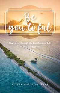 Cover image for Be You-ti-ful: Navigating through the Transitions of Life to Find the Real You