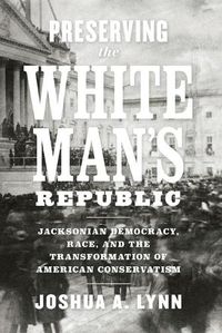 Cover image for Preserving the White Man's Republic: Jacksonian Democracy, Race, and the Transformation of American Conservatism