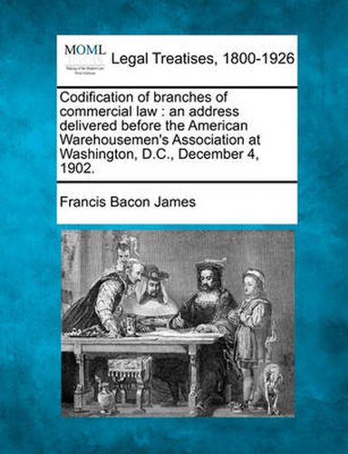 Codification of Branches of Commercial Law: An Address Delivered Before the American Warehousemen's Association at Washington, D.C., December 4, 1902.