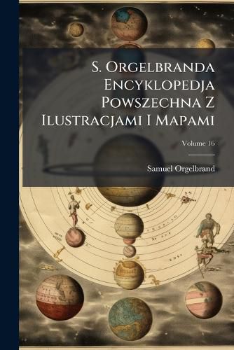 Cover image for S. Orgelbranda Encyklopedja Powszechna Z Ilustracjami I Mapami, Volume 16
