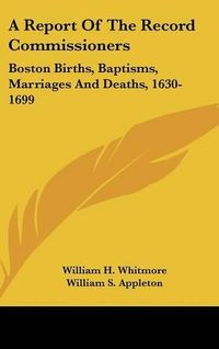 Cover image for A Report of the Record Commissioners: Boston Births, Baptisms, Marriages and Deaths, 1630-1699