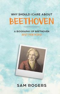 Cover image for Why Should I Care About Beethoven: A Biography of Ludwig Van Beethoven Just For Kids!