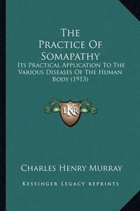 Cover image for The Practice of Somapathy: Its Practical Application to the Various Diseases of the Human Body (1913)