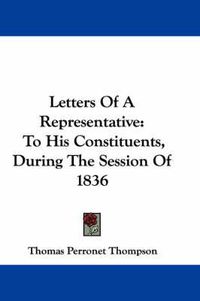 Cover image for Letters of a Representative: To His Constituents, During the Session of 1836