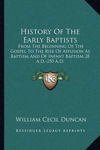 Cover image for History of the Early Baptists: From the Beginning of the Gospel to the Rise of Affusion as Baptism and of Infant Baptism 28 A.D.-250 A.D.