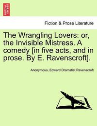 Cover image for The Wrangling Lovers: Or, the Invisible Mistress. a Comedy [In Five Acts, and in Prose. by E. Ravenscroft].