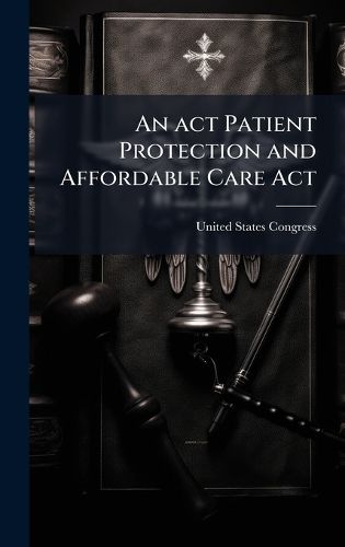 Cover image for An act Patient Protection and Affordable Care Act