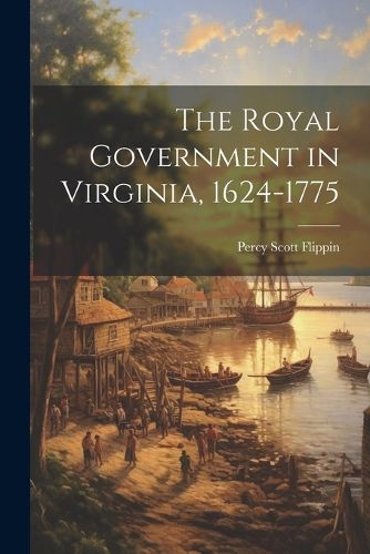 Cover image for The Royal Government in Virginia, 1624-1775