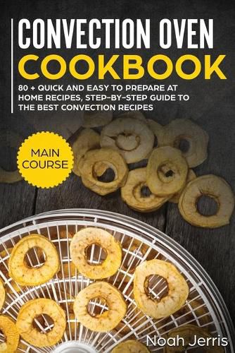 Convection Oven Cookbook: MAIN COURSE - 80 + Quick and Easy to Prepare at Home Recipes, Step-By-step Guide to the Best Convection Recipes